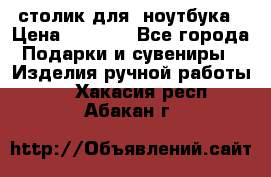 столик для  ноутбука › Цена ­ 1 200 - Все города Подарки и сувениры » Изделия ручной работы   . Хакасия респ.,Абакан г.